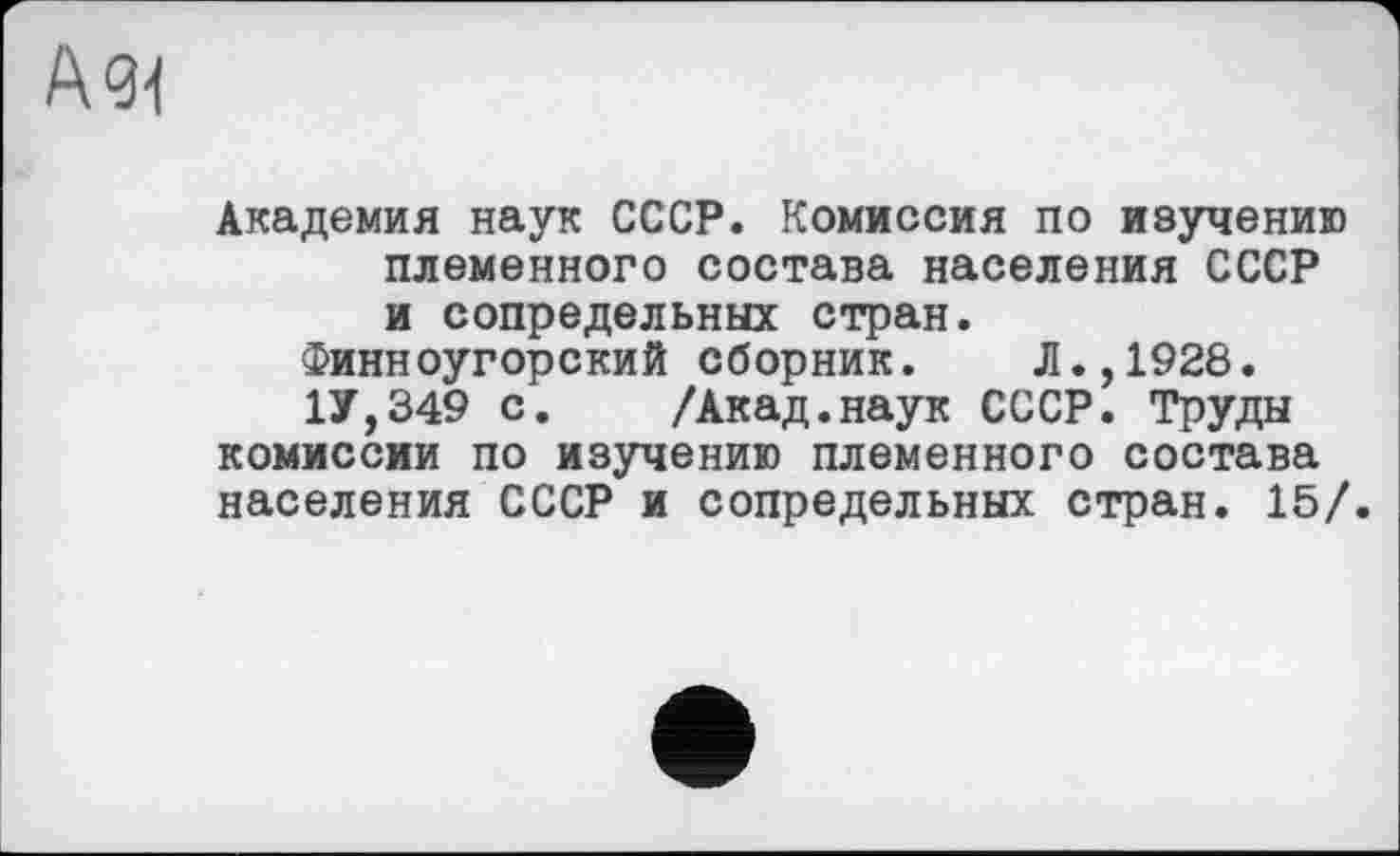 ﻿А 91
Академия наук СССР. Комиссия по изучению племенного состава населения СССР и сопредельных стран.
Финноугорский сборник. Л.,1928.
1У,349 с. /Акад.наук СССР. Труды комиссии по изучению племенного состава населения СССР и сопредельных стран. 15/.